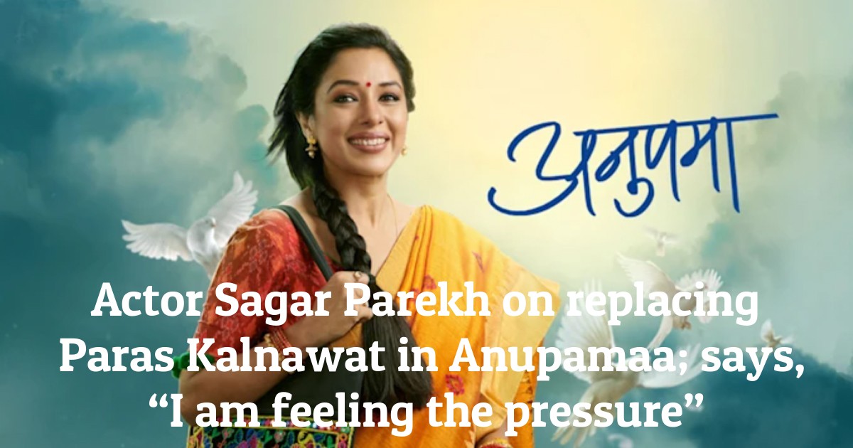Actor Sagar Parekh on replacing Paras Kalnawat in Anupamaa; says, “I am feeling the pressure”