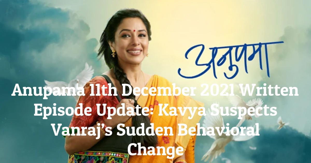 Anupama 11th December 2021 Written Episode Update: Kavya Suspects Vanraj’s Sudden Behavioral Change