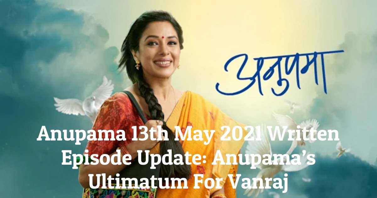 Anupama 13th May 2021 Written Episode Update: Anupama’s Ultimatum For Vanraj