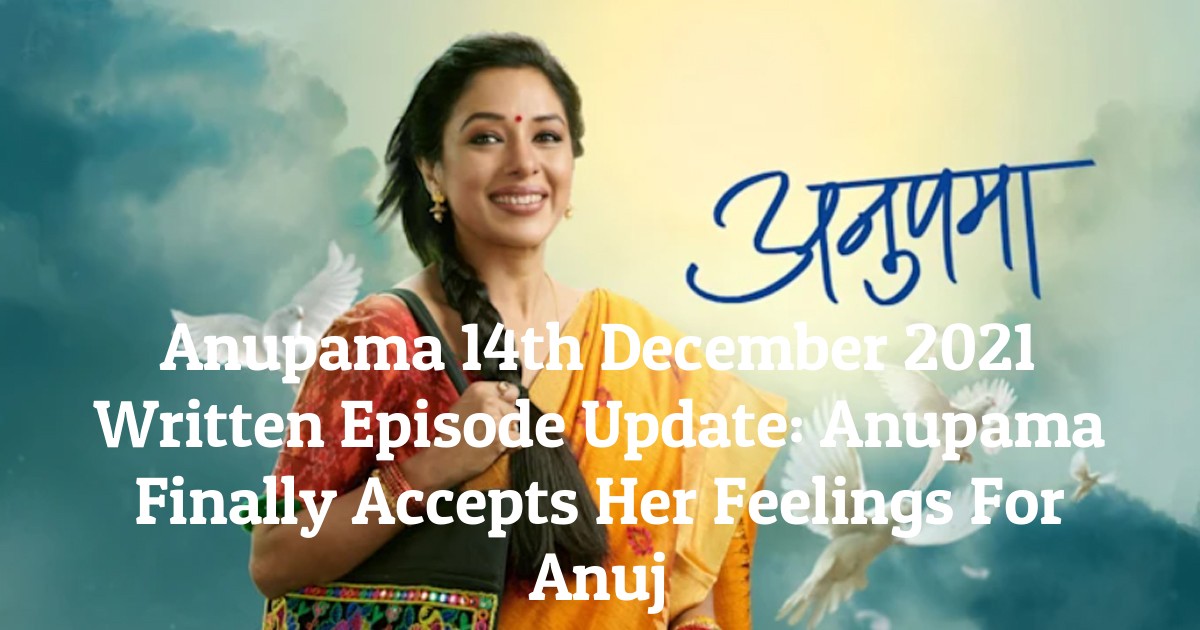 Anupama 14th December 2021 Written Episode Update: Anupama Finally Accepts Her Feelings For Anuj