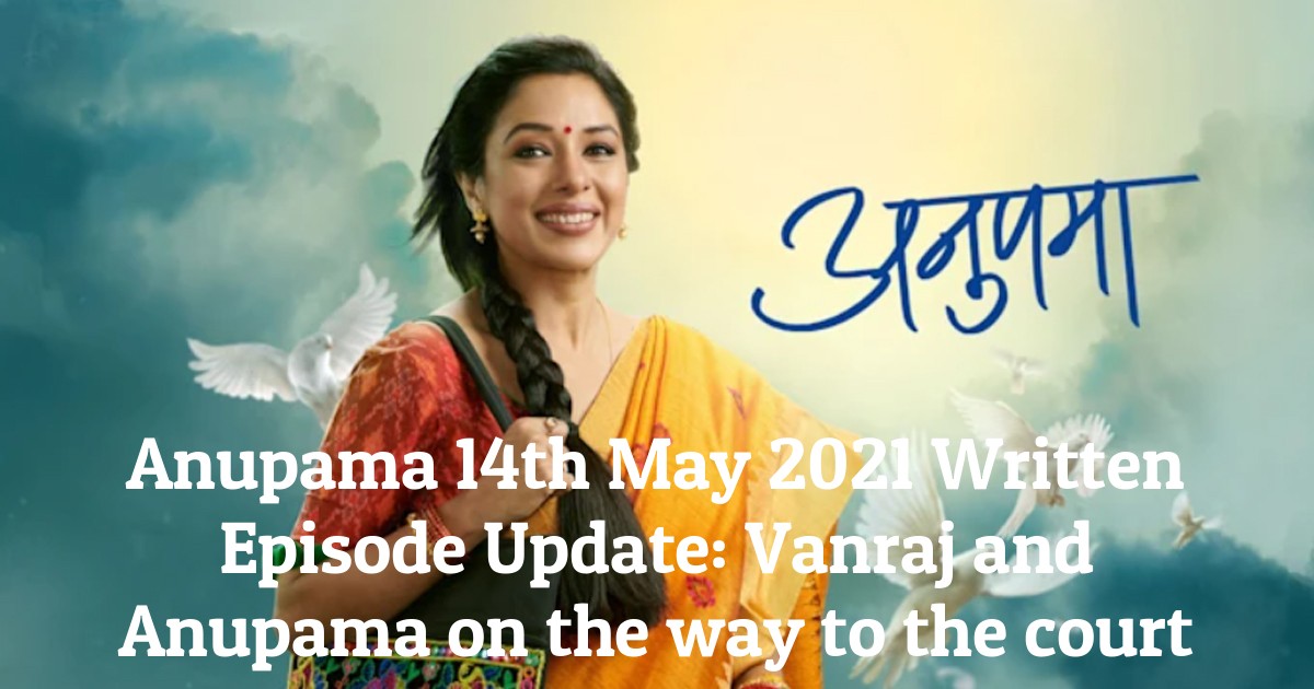 Anupama 14th May 2021 Written Episode Update: Vanraj and Anupama on the way to the court