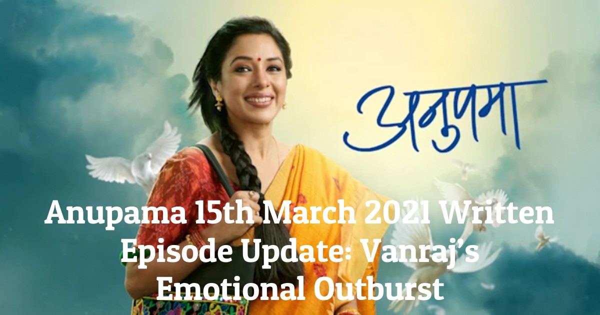 Anupama 15th March 2021 Written Episode Update: Vanraj’s Emotional Outburst