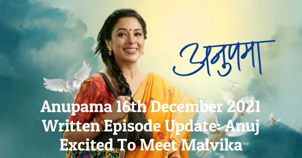 Anupama 16th December 2021 Written Episode Update: Anuj Excited To Meet Malvika