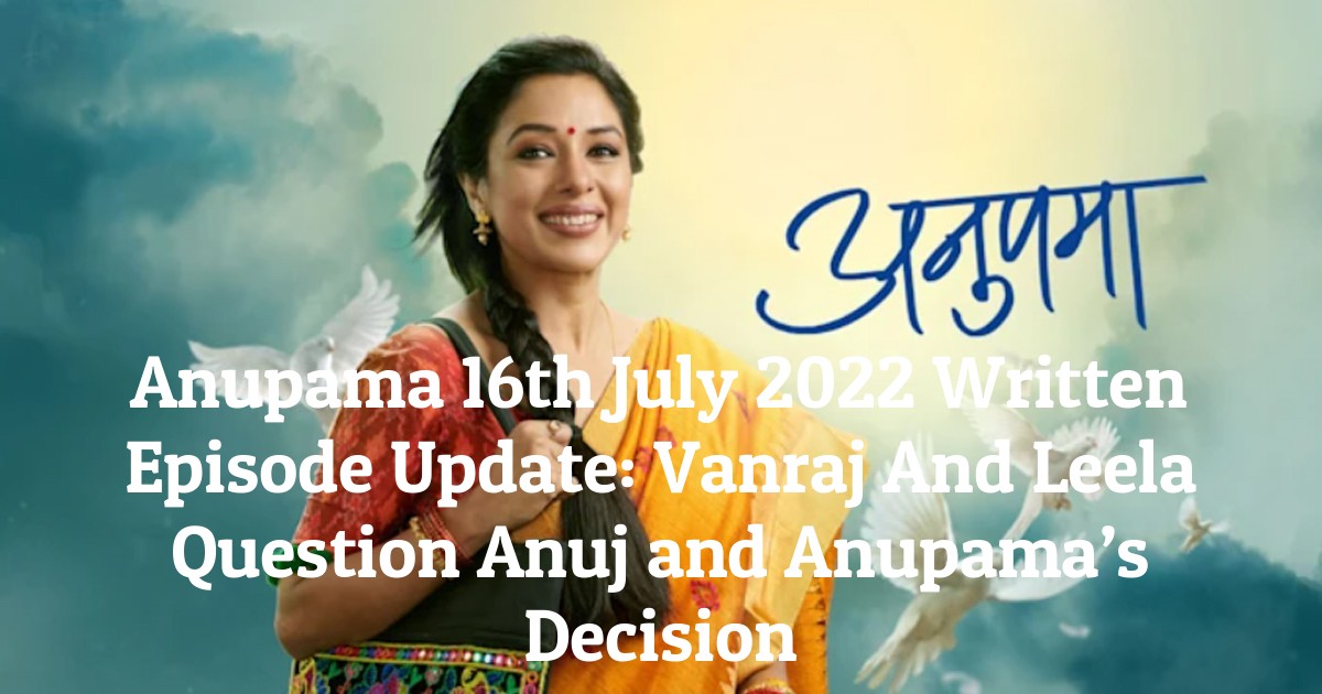 Anupama 16th July 2022 Written Episode Update: Vanraj And Leela Question Anuj and Anupama’s Decision
