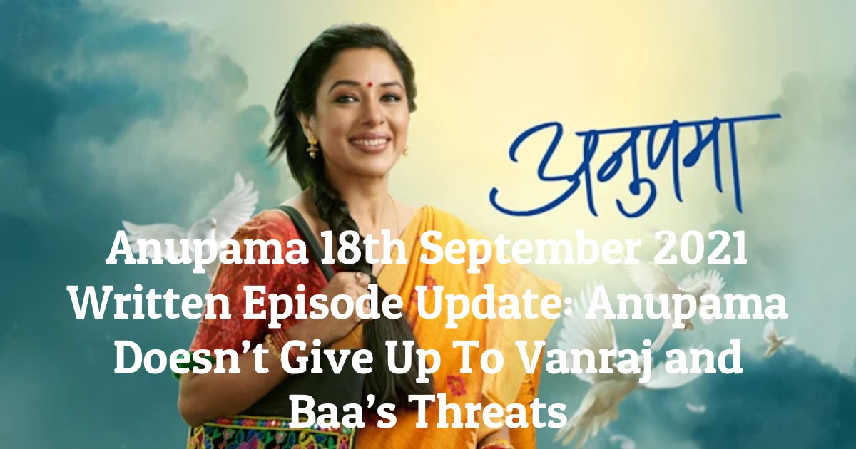 Anupama 18th September 2021 Written Episode Update: Anupama Doesn’t Give Up To Vanraj and Baa’s Threats