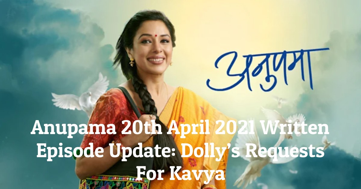 Anupama 20th April 2021 Written Episode Update: Dolly’s Requests For Kavya