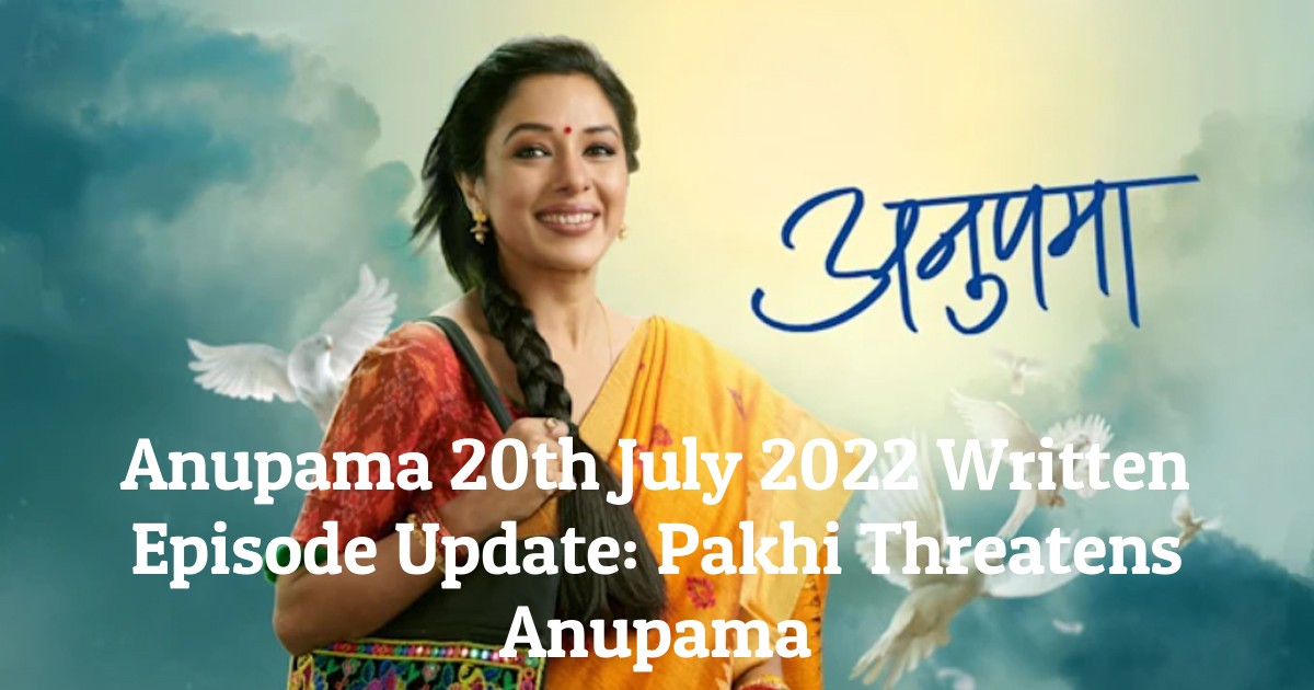 Anupama 20th July 2022 Written Episode Update: Pakhi Threatens Anupama