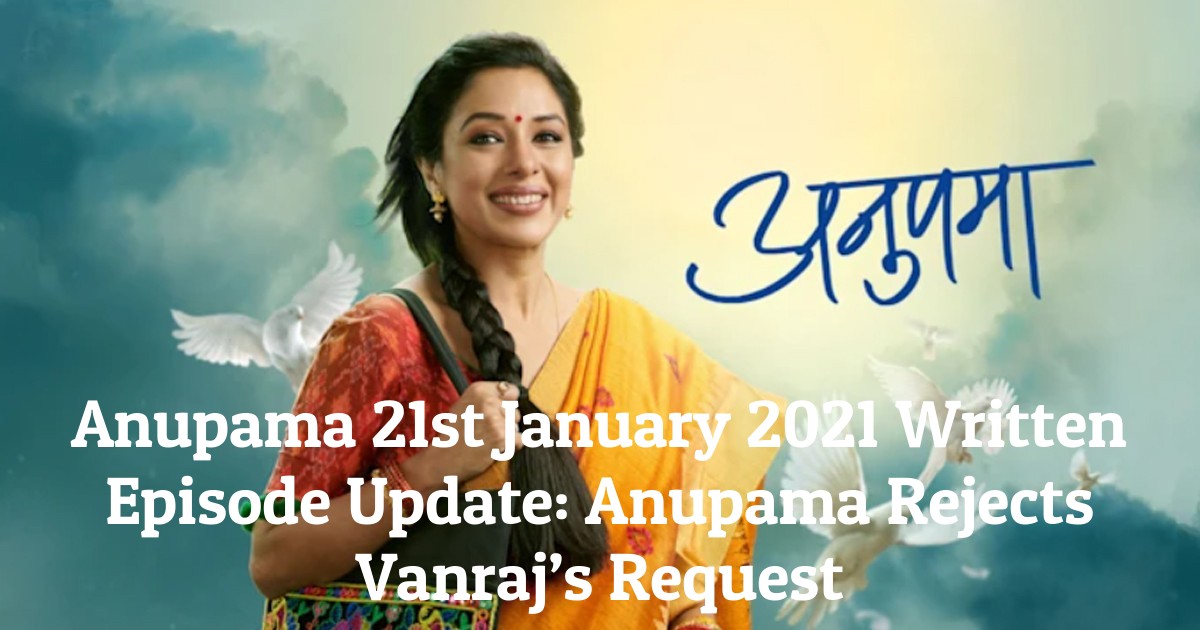 Anupama 21st January 2021 Written Episode Update: Anupama Rejects Vanraj’s Request