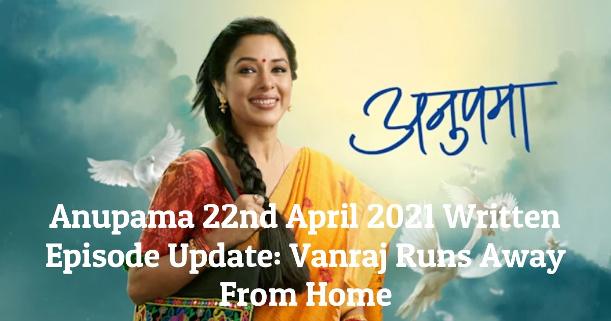 Anupama 22nd April 2021 Written Episode Update: Vanraj Runs Away From Home
