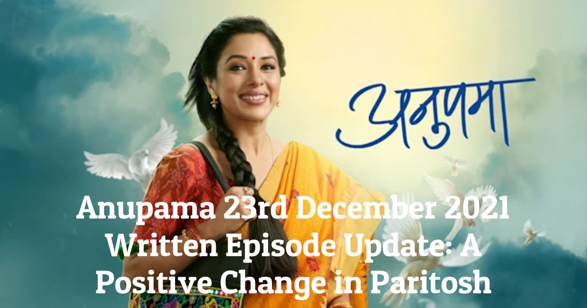 Anupama 23rd December 2021 Written Episode Update: A Positive Change in Paritosh