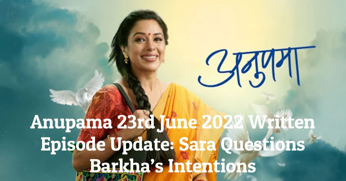 Anupama 23rd June 2022 Written Episode Update: Sara Questions Barkha’s Intentions
