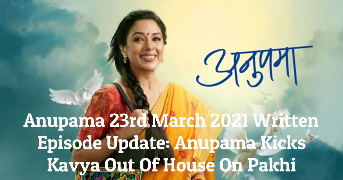 Anupama 23rd March 2021 Written Episode Update: Anupama Kicks Kavya Out Of House On Pakhi
