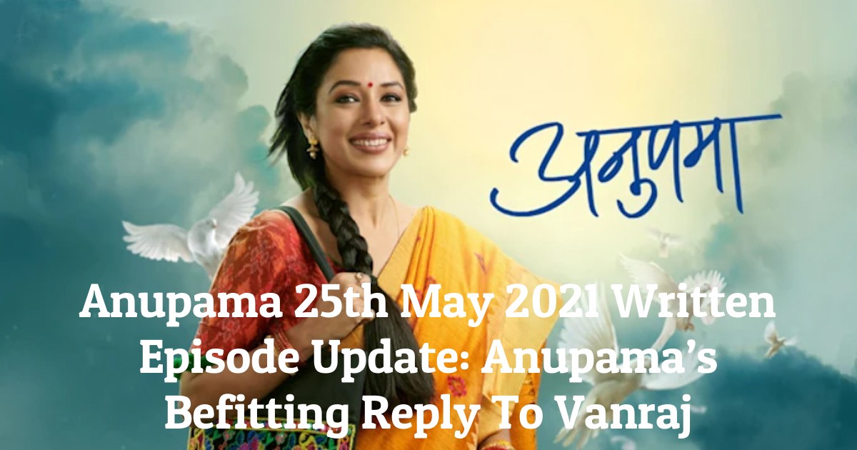 Anupama 25th May 2021 Written Episode Update: Anupama’s Befitting Reply To Vanraj