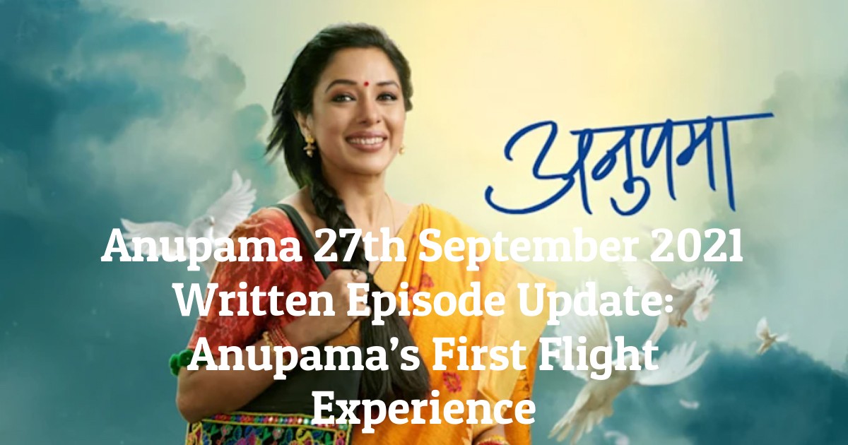 Anupama 27th September 2021 Written Episode Update: Anupama’s First Flight Experience