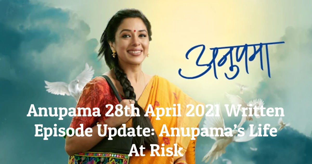 Anupama 28th April 2021 Written Episode Update: Anupama’s Life At Risk