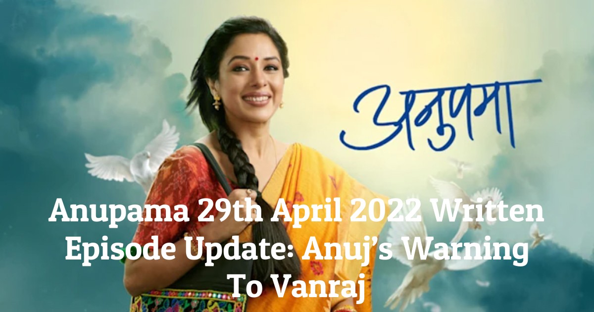 Anupama 29th April 2022 Written Episode Update: Anuj’s Warning To Vanraj