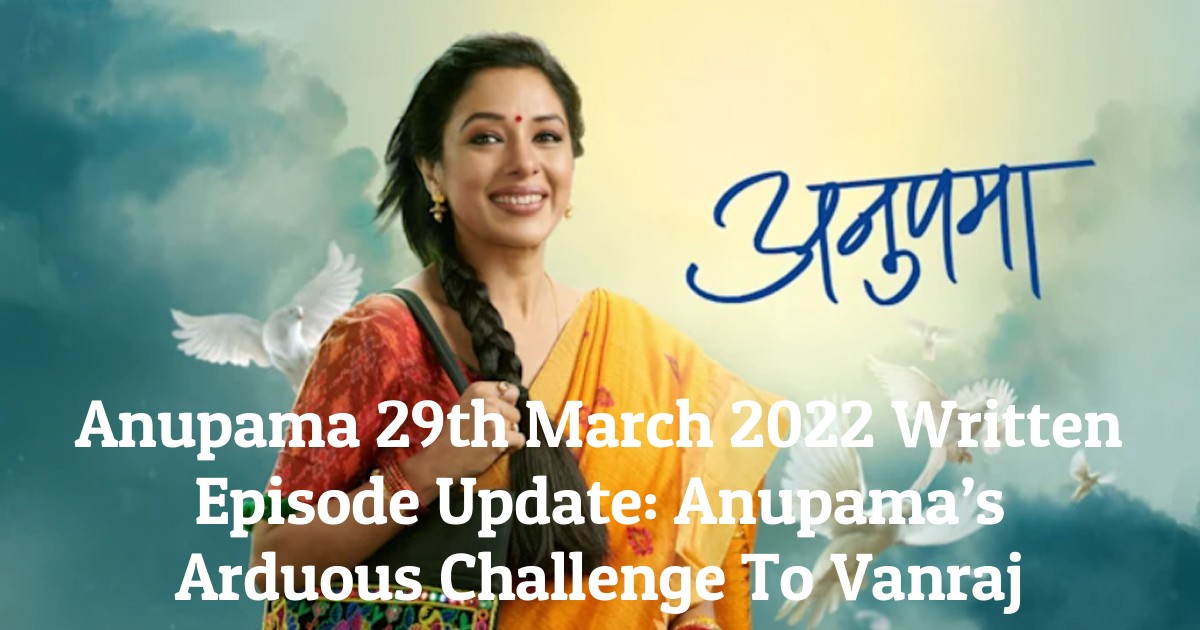 Anupama 29th March 2022 Written Episode Update: Anupama’s Arduous Challenge To Vanraj