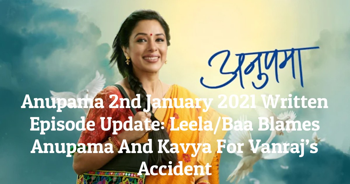 Anupama 2nd January 2021 Written Episode Update: Leela/Baa Blames Anupama And Kavya For Vanraj’s Accident