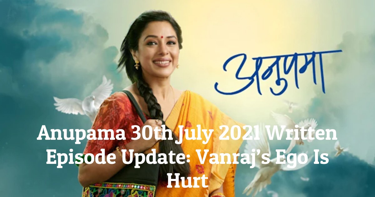 Anupama 30th July 2021 Written Episode Update: Vanraj’s Ego Is Hurt