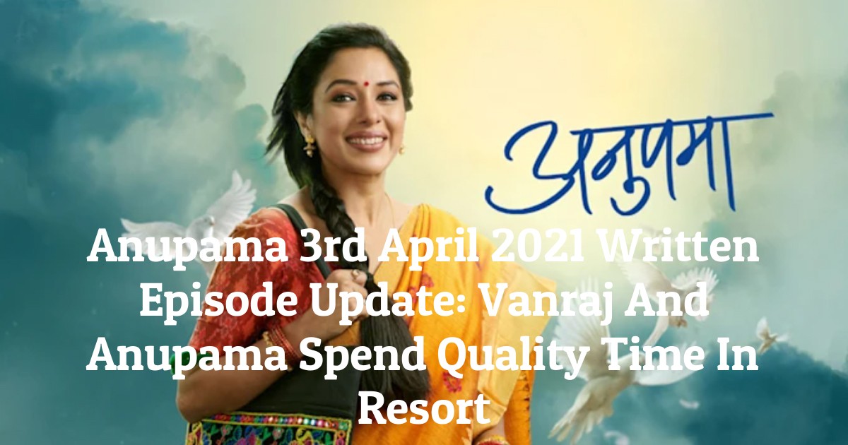 Anupama 3rd April 2021 Written Episode Update: Vanraj And Anupama Spend Quality Time In Resort