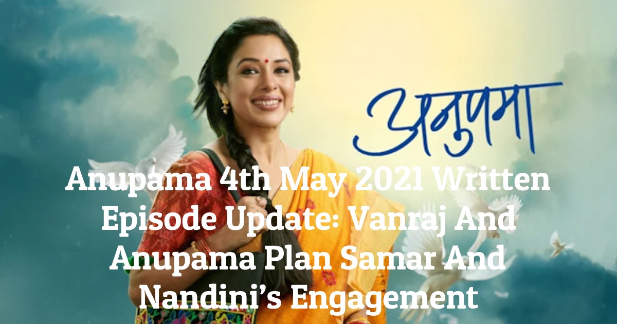 Anupama 4th May 2021 Written Episode Update: Vanraj And Anupama Plan Samar And Nandini’s Engagement