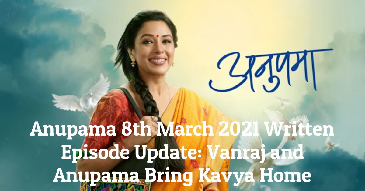 Anupama 8th March 2021 Written Episode Update: Vanraj and Anupama Bring Kavya Home