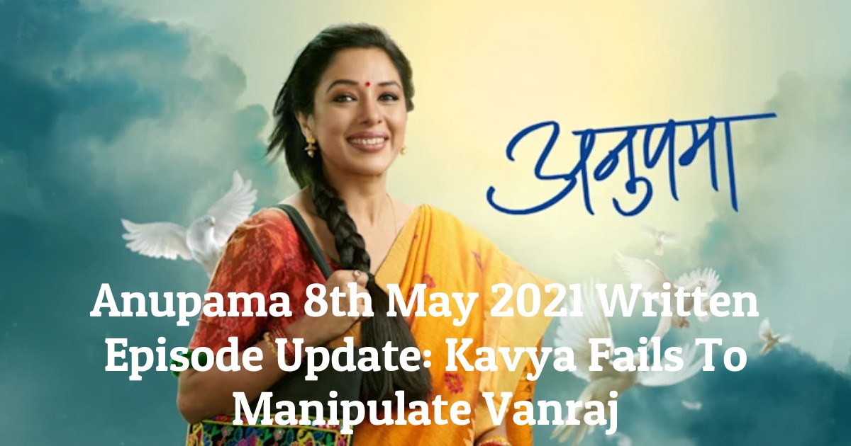 Anupama 8th May 2021 Written Episode Update: Kavya Fails To Manipulate Vanraj