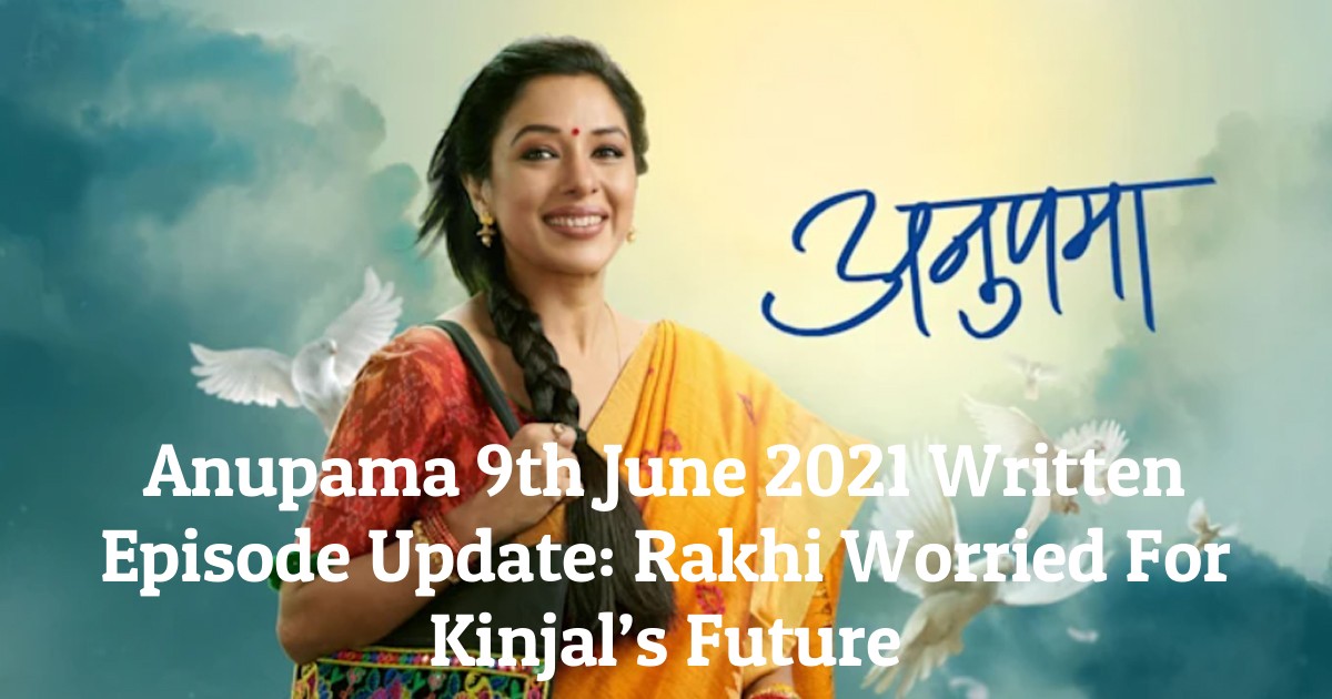 Anupama 9th June 2021 Written Episode Update: Rakhi Worried For Kinjal’s Future