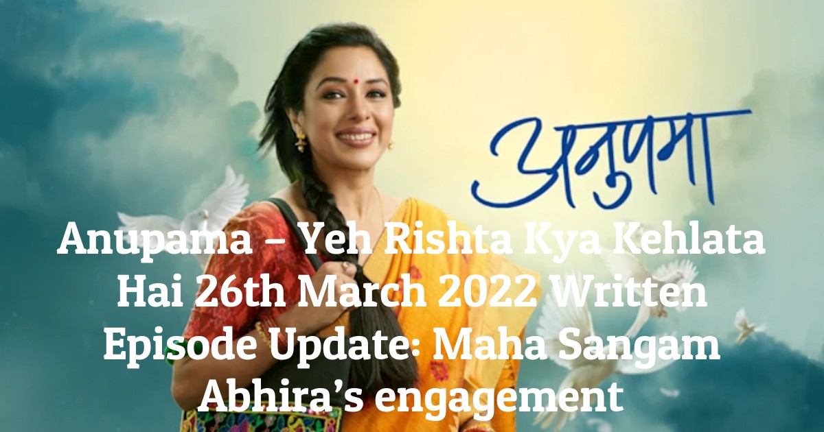 Anupama – Yeh Rishta Kya Kehlata Hai 26th March 2022 Written Episode Update: Maha Sangam Abhira’s engagement