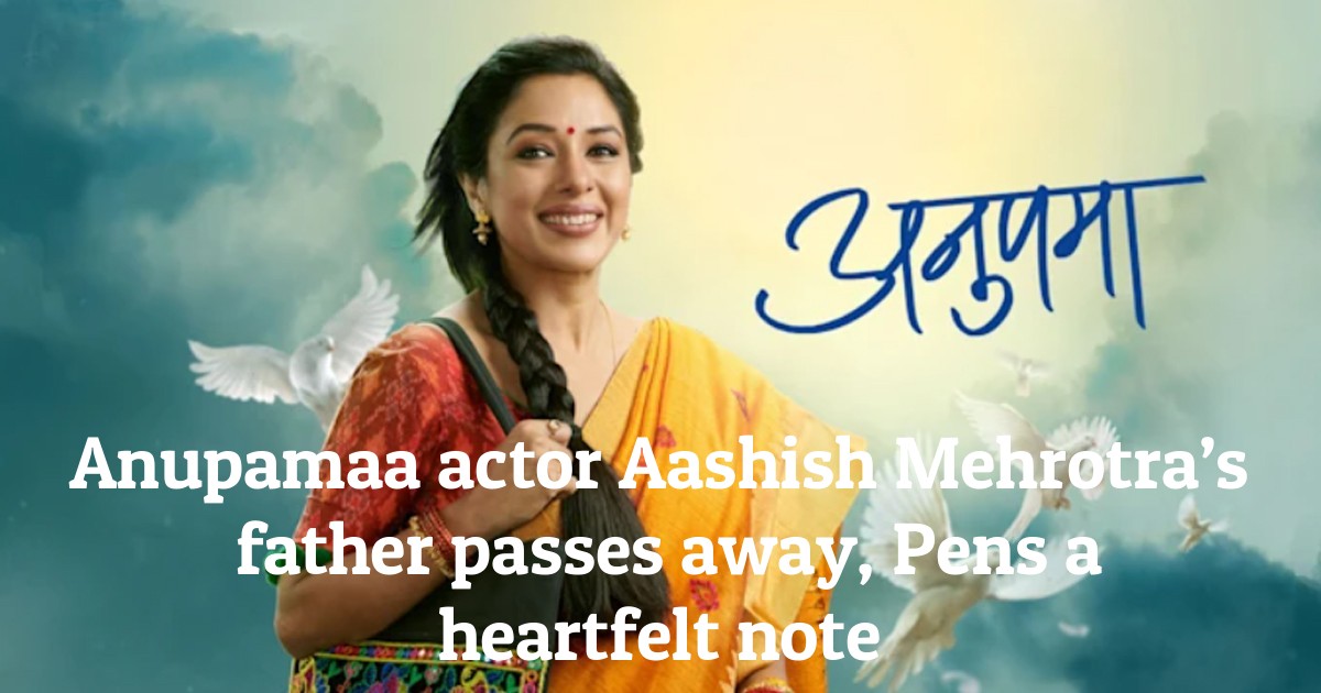 Anupamaa actor Aashish Mehrotra’s father passes away, Pens a heartfelt note