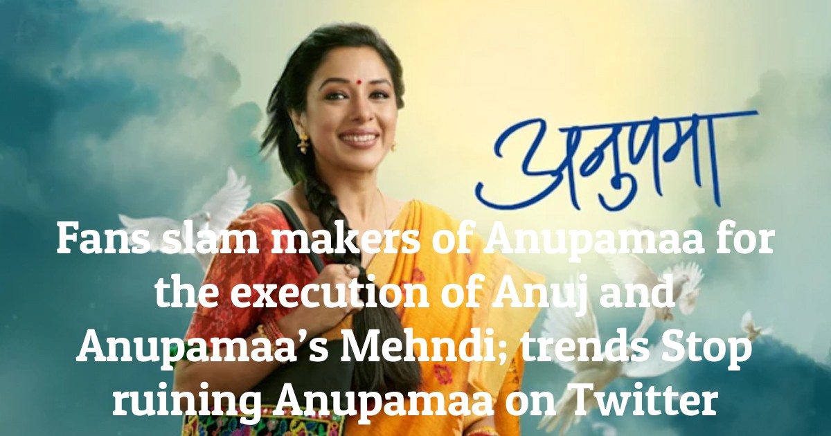 Fans slam makers of Anupamaa for the execution of Anuj and Anupamaa’s Mehndi; trends Stop ruining Anupamaa on Twitter
