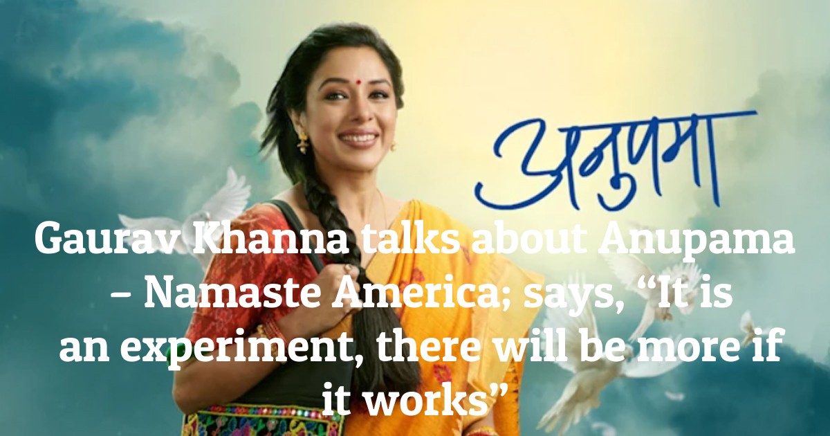 Gaurav Khanna talks about Anupama – Namaste America; says, “It is an experiment, there will be more if it works”