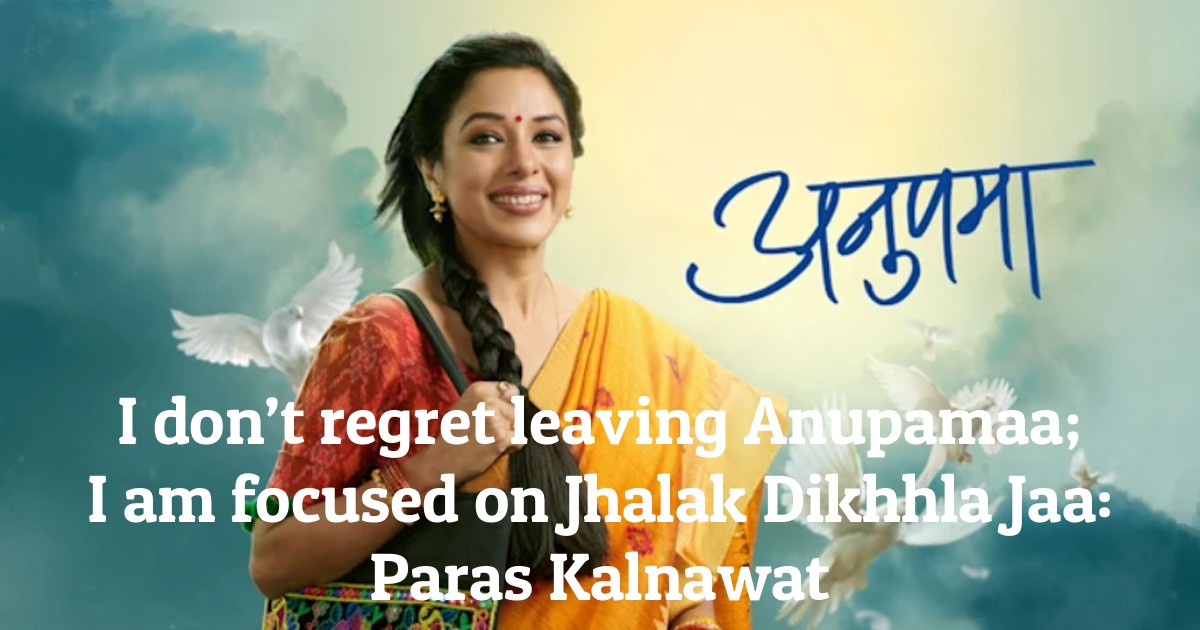 I don’t regret leaving Anupamaa; I am focused on Jhalak Dikhhla Jaa: Paras Kalnawat