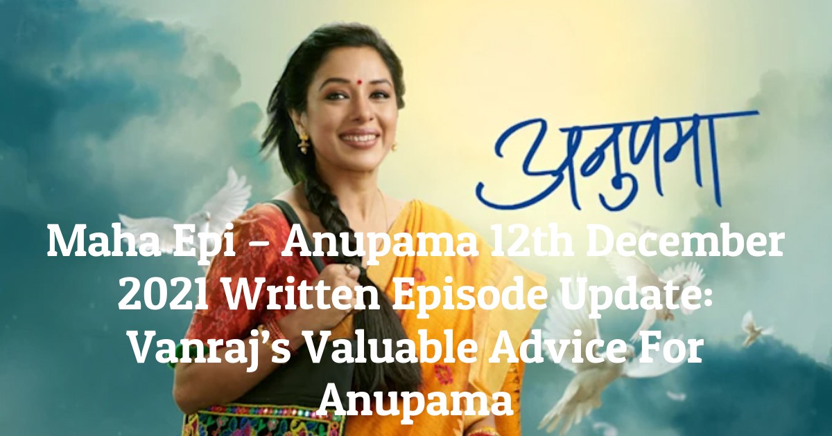 Maha Epi – Anupama 12th December 2021 Written Episode Update: Vanraj’s Valuable Advice For Anupama