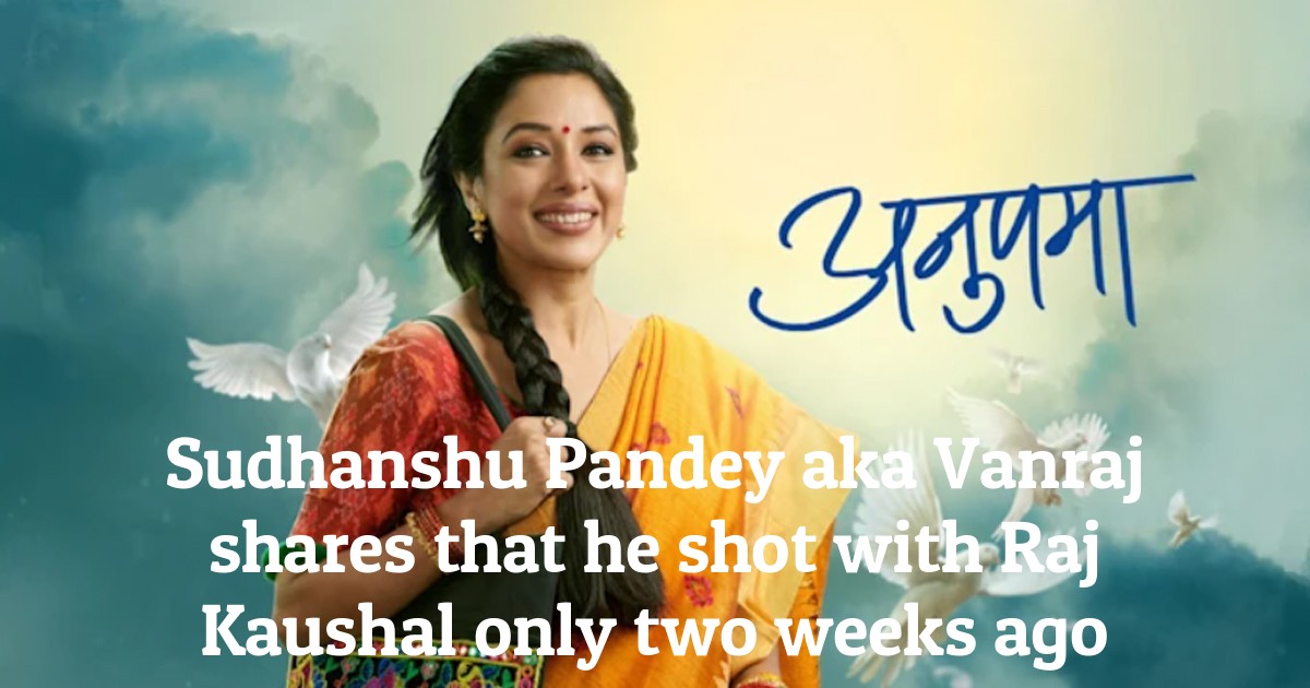 Sudhanshu Pandey aka Vanraj shares that he shot with Raj Kaushal only two weeks ago