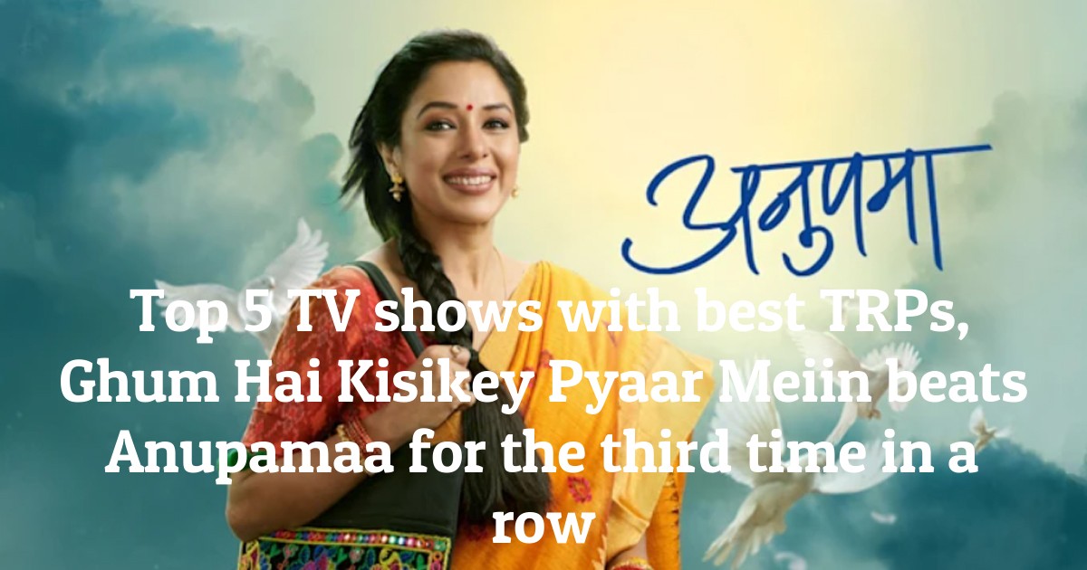 Top 5 TV shows with best TRPs, Ghum Hai Kisikey Pyaar Meiin beats Anupamaa for the third time in a row