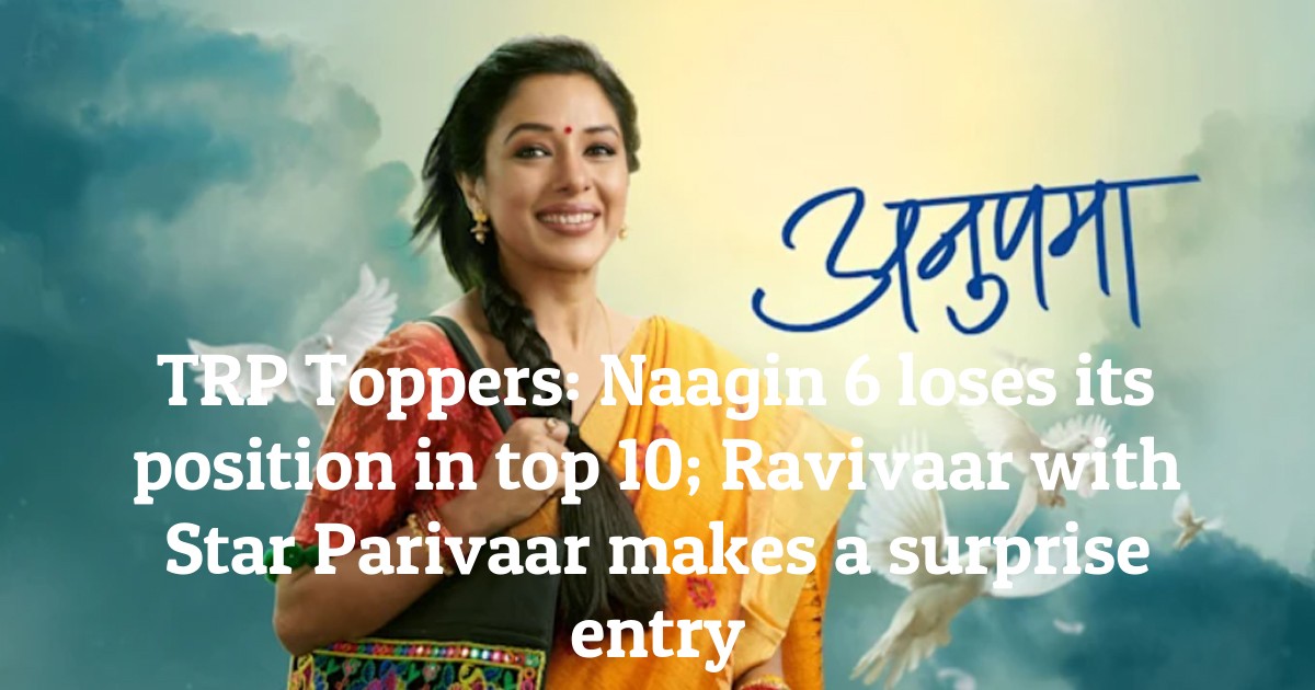 TRP Toppers: Naagin 6 loses its position in top 10; Ravivaar with Star Parivaar makes a surprise entry